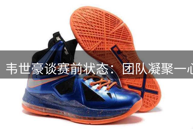 韦世豪谈赛前状态：团队凝聚一心专注竞技发挥